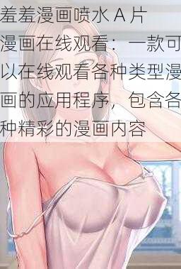 羞羞漫画喷水 A 片漫画在线观看：一款可以在线观看各种类型漫画的应用程序，包含各种精彩的漫画内容