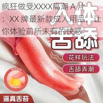 疯狂做受XXXX高潮 A 片：XX 牌最新款成人用品，让你体验前所未有的快感