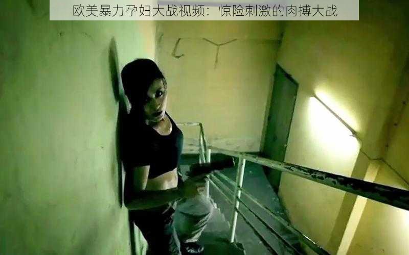 欧美暴力孕妇大战视频：惊险刺激的肉搏大战